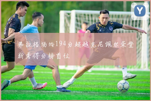 弗拉格场均194分超越克尼佩尔荣登新秀得分榜首位