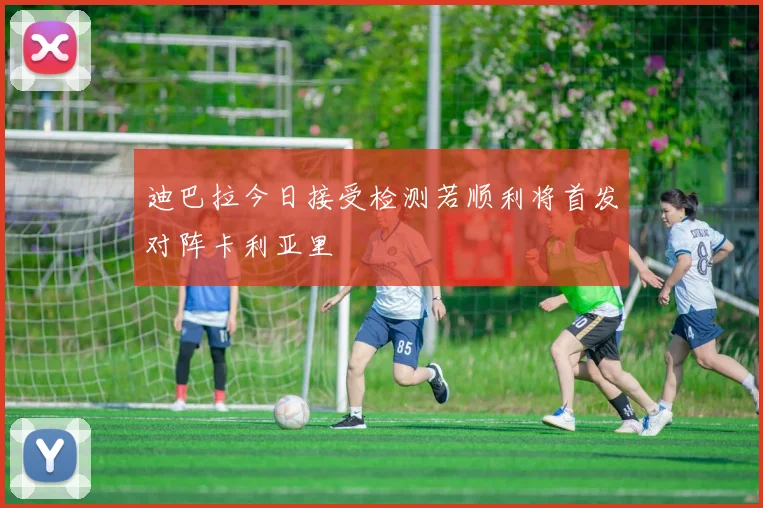 迪巴拉今日接受检测若顺利将首发对阵卡利亚里