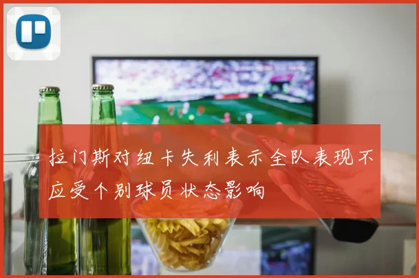 拉门斯对纽卡失利表示全队表现不应受个别球员状态影响