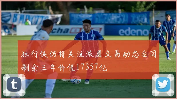 独行侠仍将关注浓眉交易动态合同剩余三年价值17357亿