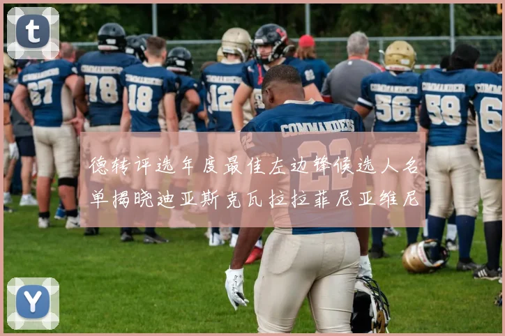 德转评选年度最佳左边锋候选人名单揭晓迪亚斯克瓦拉拉菲尼亚维尼修斯争夺荣誉