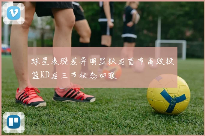 球星表现差异明显狄龙首节高效投篮KD后三节状态回暖