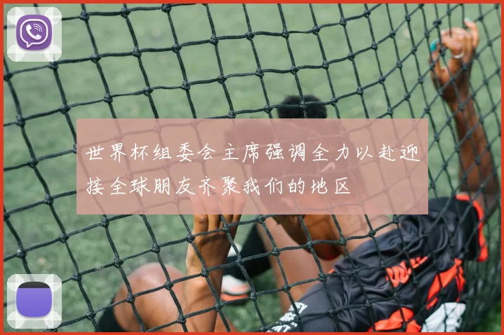 世界杯组委会主席强调全力以赴迎接全球朋友齐聚我们的地区