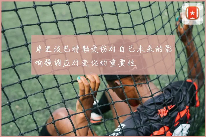 库里谈巴特勒受伤对自己未来的影响强调应对变化的重要性