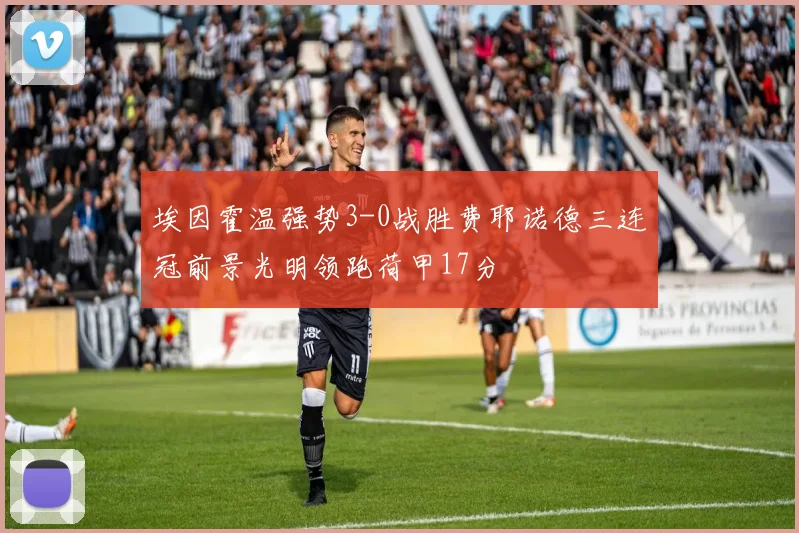 埃因霍温强势3-0战胜费耶诺德三连冠前景光明领跑荷甲17分