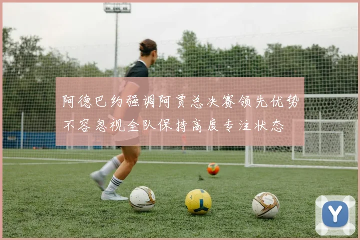 阿德巴约强调阿贾总决赛领先优势不容忽视全队保持高度专注状态