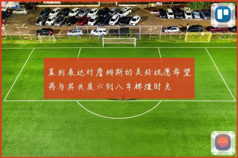 莱利表达对詹姆斯的美好祝愿希望再与其共度六到八年辉煌时光