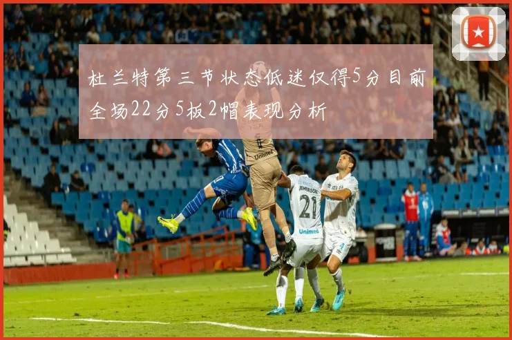 杜兰特第三节状态低迷仅得5分目前全场22分5板2帽表现分析