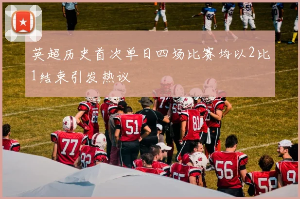 英超历史首次单日四场比赛均以2比1结束引发热议