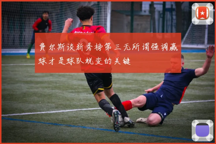 费尔斯谈新秀榜第三无所谓强调赢球才是球队蜕变的关键