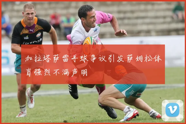 加拉塔萨雷手球争议引发萨姆松体育强烈不满声明