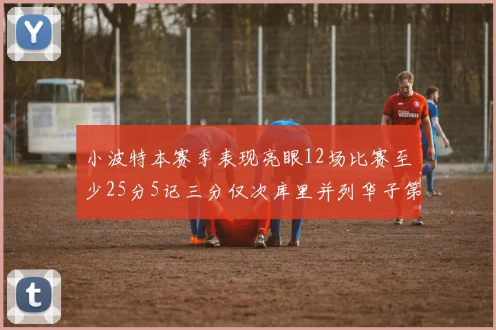 小波特本赛季表现亮眼12场比赛至少25分5记三分仅次库里并列华子第二