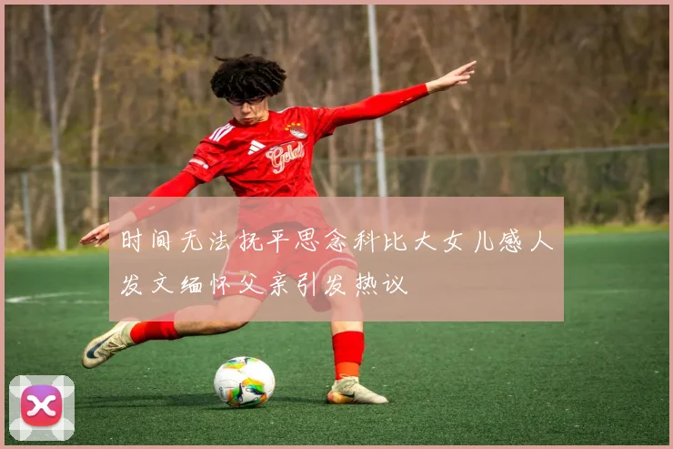 时间无法抚平思念科比大女儿感人发文缅怀父亲引发热议