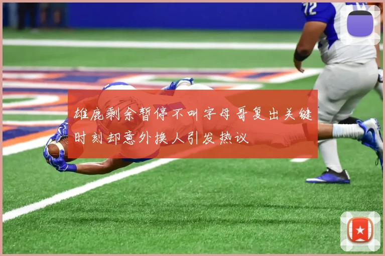 雄鹿剩余暂停不叫字母哥复出关键时刻却意外换人引发热议