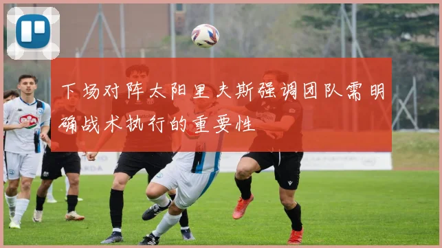 下场对阵太阳里夫斯强调团队需明确战术执行的重要性