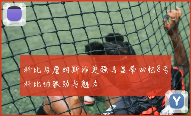 科比与詹姆斯谁更强马盖蒂回忆8号科比的狠劲与魅力