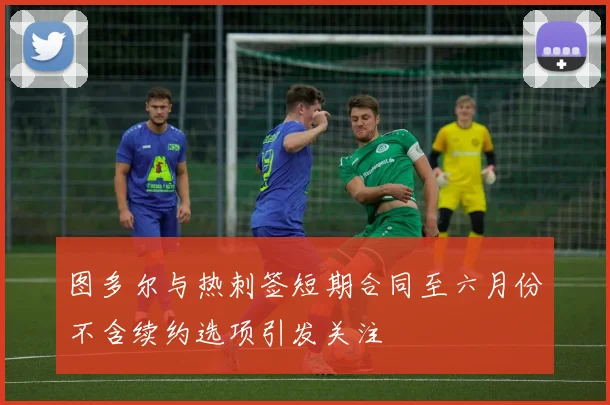 图多尔与热刺签短期合同至六月份不含续约选项引发关注