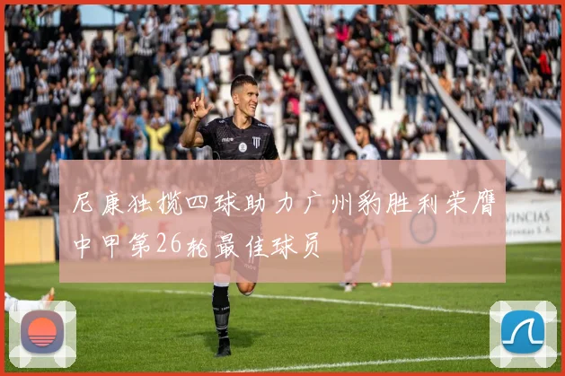 尼康独揽四球助力广州豹胜利荣膺中甲第26轮最佳球员