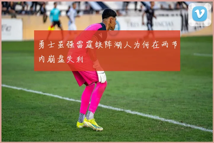 勇士虽强雷霆缺阵湖人为何在两节内崩盘失利