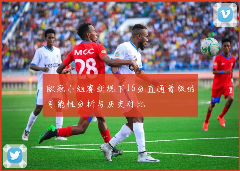 欧冠小组赛新规下16分直通晋级的可能性分析与历史对比