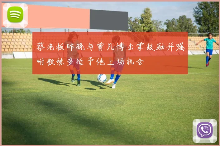 蔡老板昨晚与曾凡博击掌鼓励并嘱咐教练多给予他上场机会