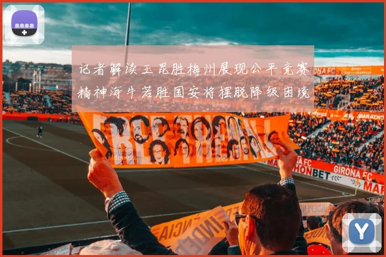记者解读玉昆胜梅州展现公平竞赛精神海牛若胜国安将摆脱降级困境