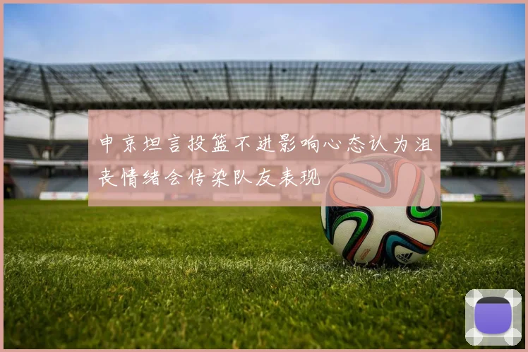 申京坦言投篮不进影响心态认为沮丧情绪会传染队友表现