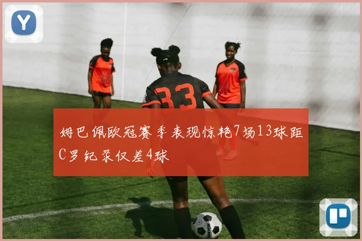 姆巴佩欧冠赛季表现惊艳7场13球距C罗纪录仅差4球