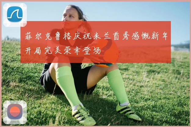 菲尔克鲁格庆祝米兰首秀感慨新年开局完美荣幸登场