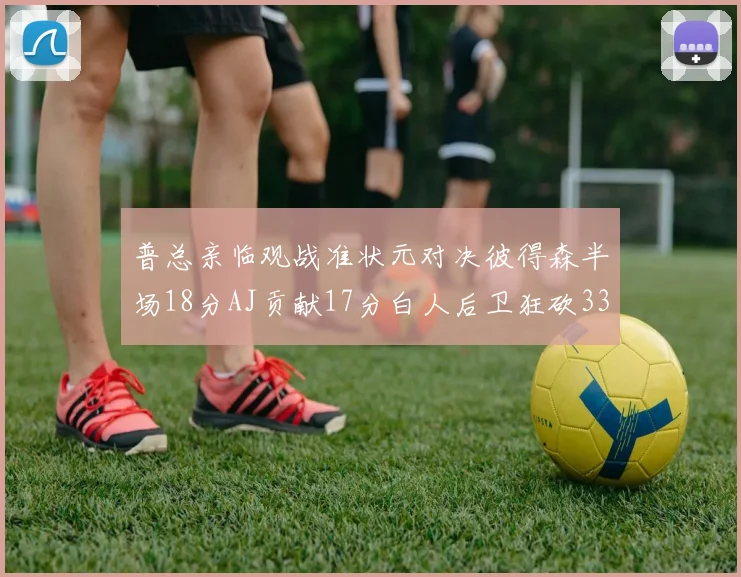 普总亲临观战准状元对决彼得森半场18分AJ贡献17分白人后卫狂砍33分10助攻