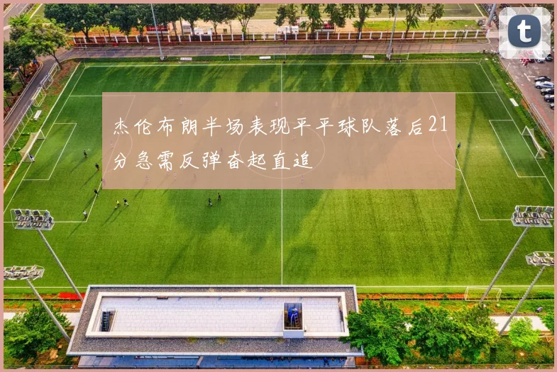 杰伦布朗半场表现平平球队落后21分急需反弹奋起直追