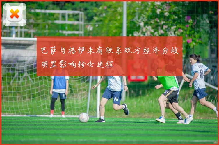 巴萨与格伊未有联系双方经济分歧明显影响转会进程