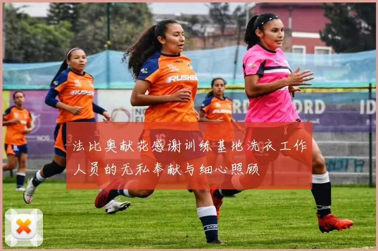法比奥献花感谢训练基地洗衣工作人员的无私奉献与细心照顾