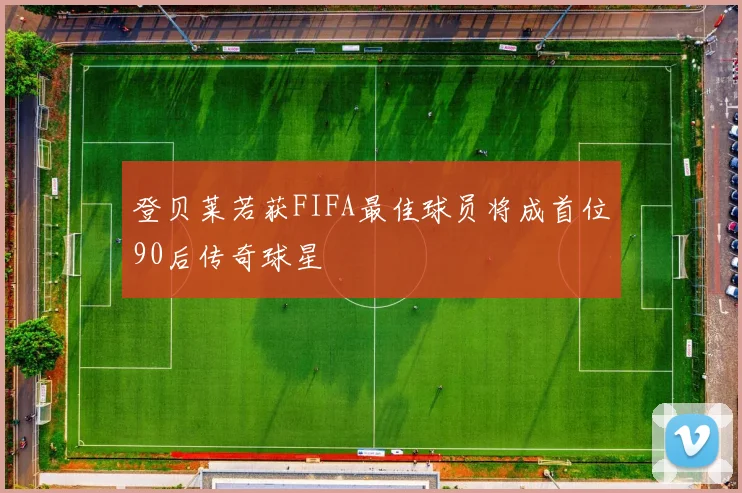 登贝莱若获FIFA最佳球员将成首位90后传奇球星