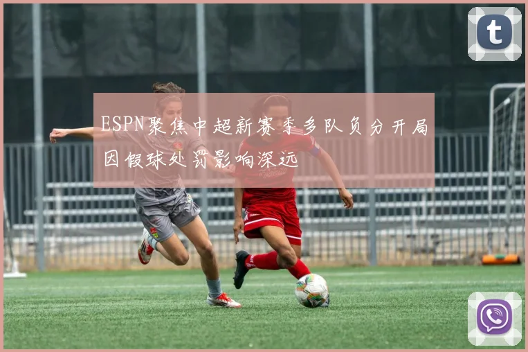 ESPN聚焦中超新赛季多队负分开局因假球处罚影响深远