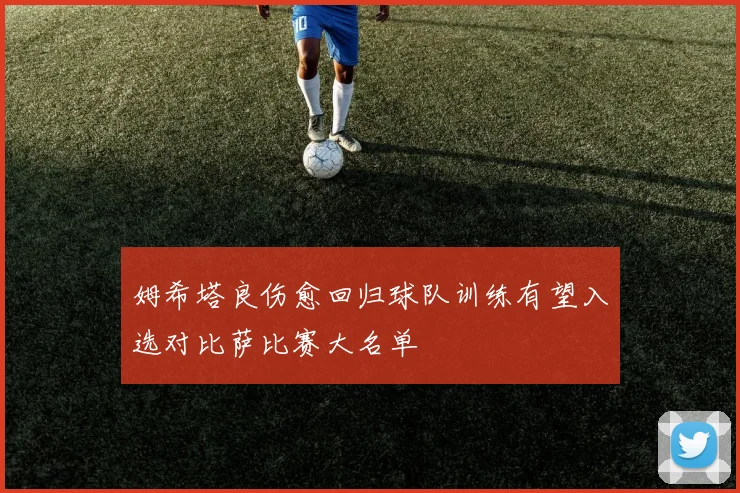 姆希塔良伤愈回归球队训练有望入选对比萨比赛大名单