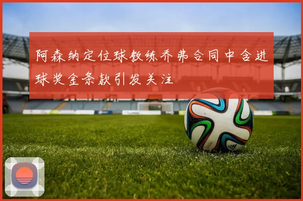 阿森纳定位球教练乔弗合同中含进球奖金条款引发关注