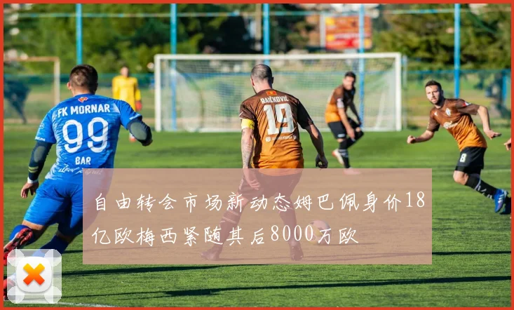 自由转会市场新动态姆巴佩身价18亿欧梅西紧随其后8000万欧