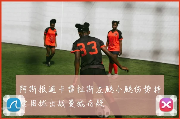 阿斯报道卡雷拉斯左腿小腿伤势持续困扰出战曼城存疑