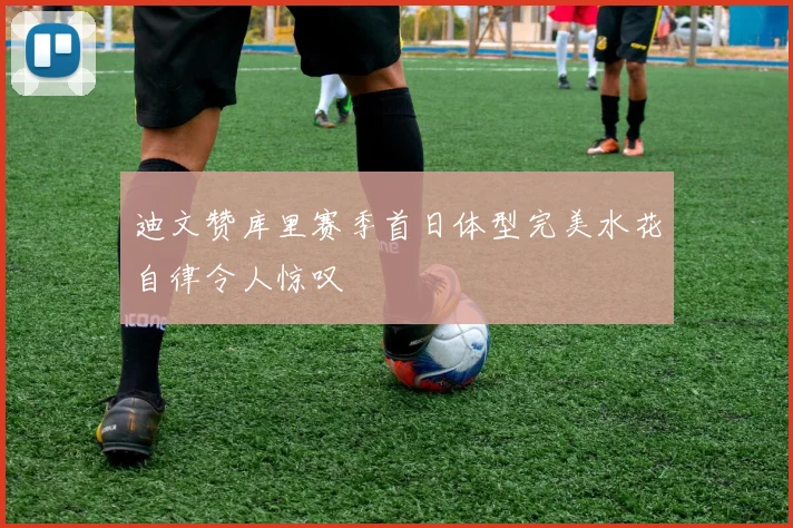 迪文赞库里赛季首日体型完美水花自律令人惊叹