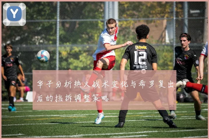 华子分析热火战术变化与希罗复出后的挡拆调整策略