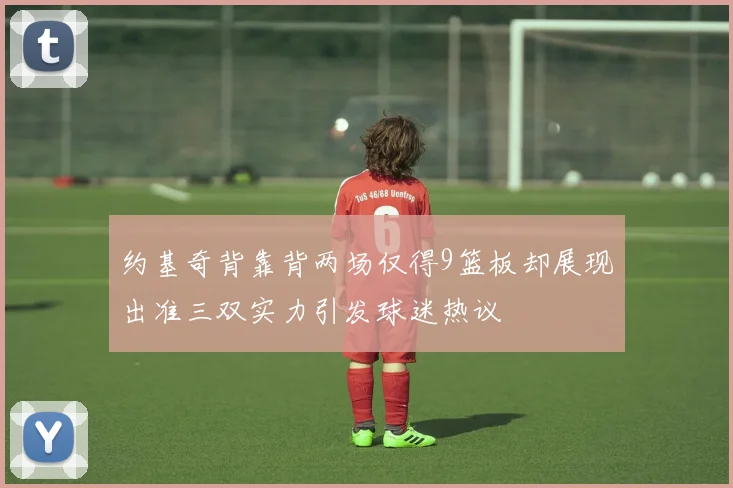 约基奇背靠背两场仅得9篮板却展现出准三双实力引发球迷热议